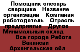 Помощник слесарь-сварщика › Название организации ­ Компания-работодатель › Отрасль предприятия ­ Другое › Минимальный оклад ­ 25 000 - Все города Работа » Вакансии   . Архангельская обл.,Коряжма г.